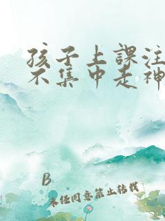 孩子上课注意力不集中走神