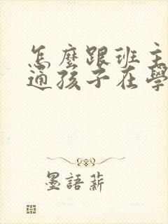 怎么跟班主任沟通孩子在学校的情况