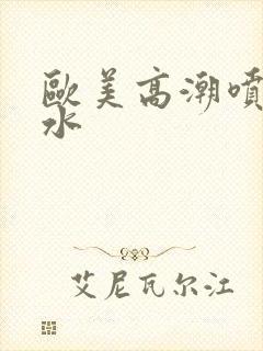 欧美高潮喷谢精水