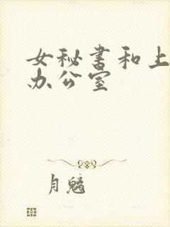 女秘书和上司在办公室