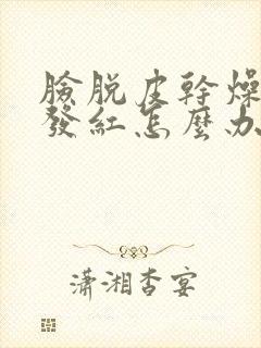 脸脱皮干燥又痒发红怎么办