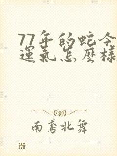 77年的蛇今年运气怎么样