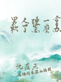 男人硬一会儿就软了怎么办