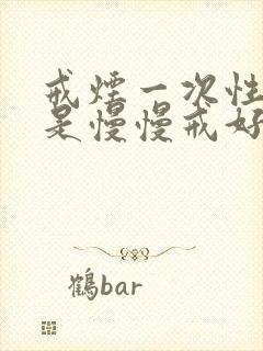 戒烟一次性好还是慢慢戒好