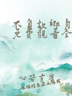 不负故乡月短剧免费观看全集高清