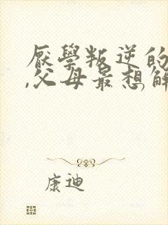 厌学叛逆的孩子,父母最想解决的问题