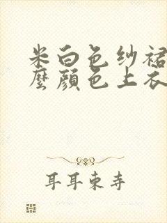 米白色纱裙配什么颜色上衣好看