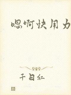 嗯啊快用力宝贝