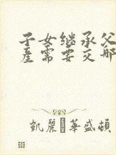 子女继承父母房产需要交哪些费用