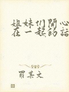 姐妹们开心快乐在一起的话语