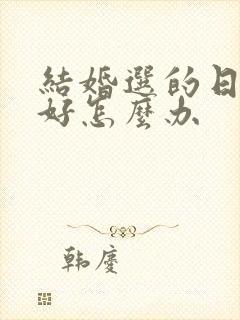 结婚选的日子不好怎么办