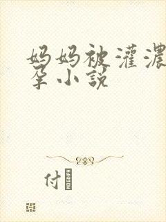 妈妈被灌浓精怀孕小说