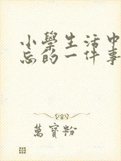 小学生活中最难忘的一件事200字