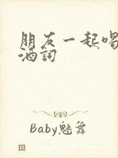 朋友一起喝酒祝酒词