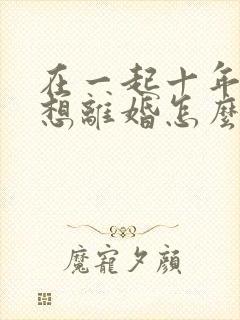 在一起十年老公想离婚怎么挽回