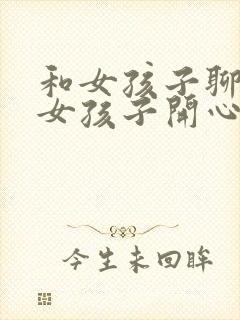 和女孩子聊天逗女孩子开心的话题