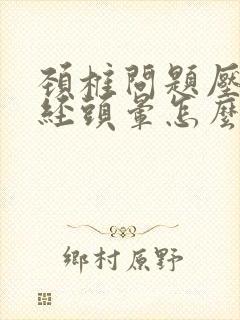 颈椎问题压迫神经头晕怎么治疗合适