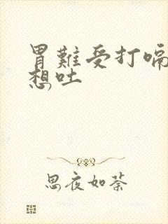 胃难受打嗝恶心想吐