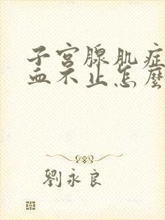 子宫腺肌症会出血不止怎么办