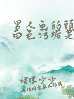 男人龟的头部有白色污垢是什么原因