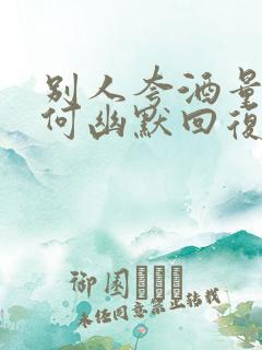 别人夸酒量好如何幽默回复