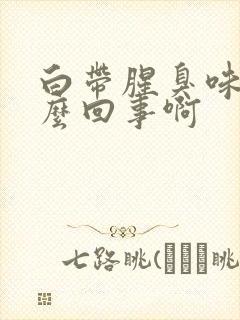 白带腥臭味是怎么回事啊