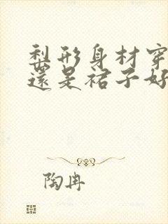 梨形身材穿裤子还是裙子好看