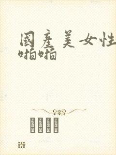 国产美女性感啪啪啪