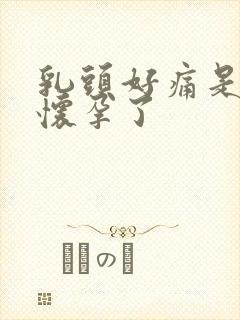 乳头好痛是不是怀孕了