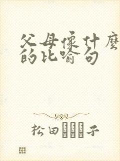 父母像什么一样的比喻句