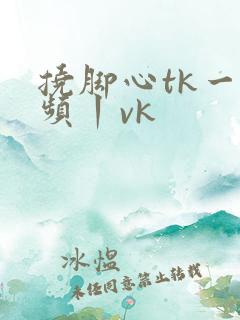 挠脚心tk一视频丨vk