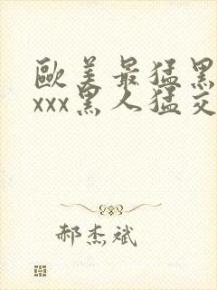 欧美最猛黑人xxxx黑人猛交