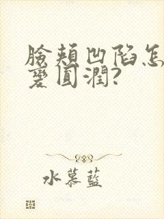 脸颊凹陷怎么能变圆润?