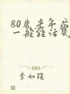 80岁老年痴呆一般能活几年啊