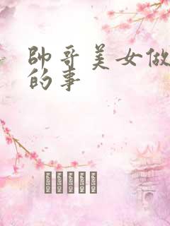 帅哥美女做羞羞的事