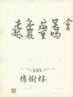 老年痴呆会越来越严重吗