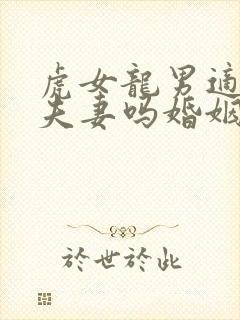 虎女龙男适合做夫妻吗婚姻如何