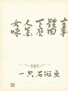 女人下体有鱼腥味怎么回事