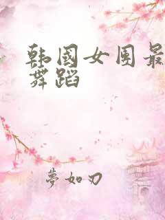 韩国女团最辣的舞蹈