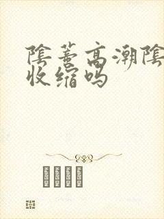 阴蒂高潮阴道会收缩吗