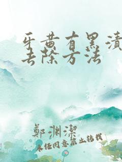 牙黄有黑渍怎么去除方法