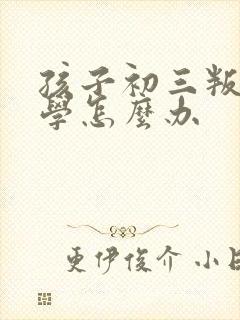 孩子初三叛逆厌学怎么办