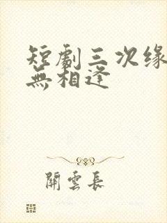 短剧三次缘落再无相逢