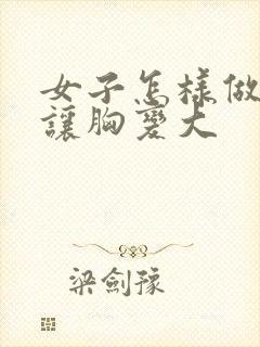 女子怎样做才能让胸变大