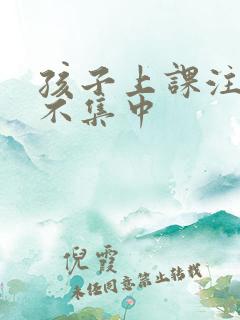 孩子上课注意力不集中