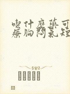 吃什么药可以治疗胸闷气短