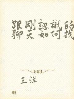 跟刚认识的女生聊天如何找话题