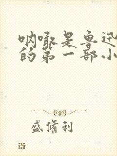 呐喊是鲁迅先生的第一部小说集吗