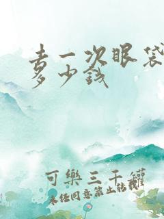 去一次眼袋手术多少钱