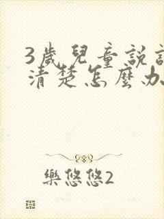 3岁儿童说话不清楚怎么办